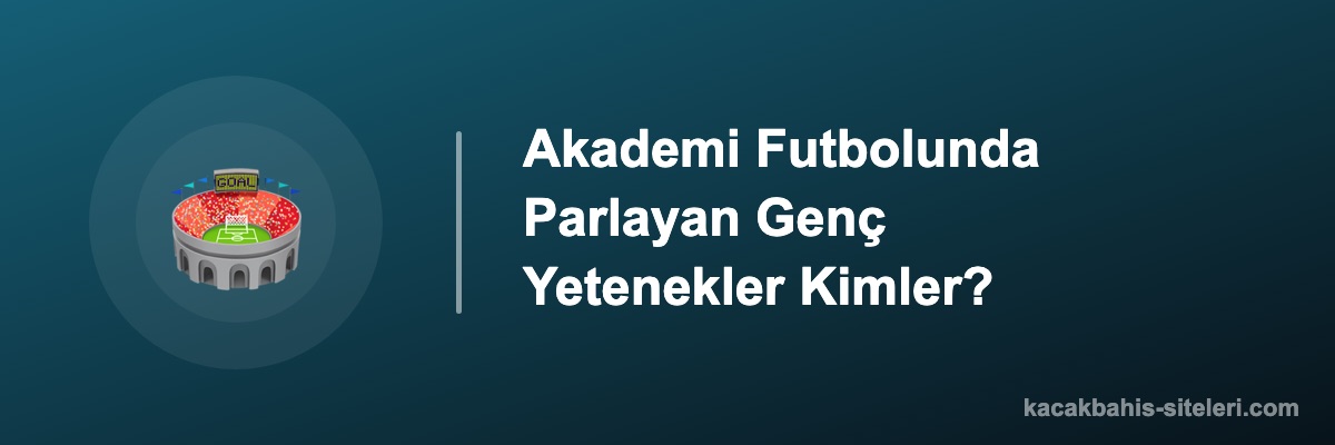 Akademi Futbolunda Parlayan Genç Yetenekler Kimler?